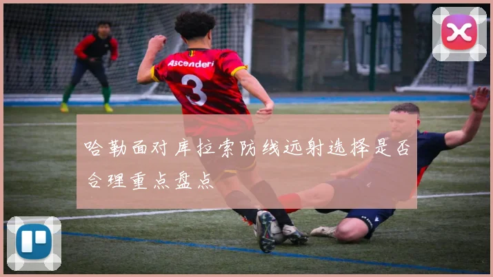 哈勒面对库拉索防线远射选择是否合理重点盘点