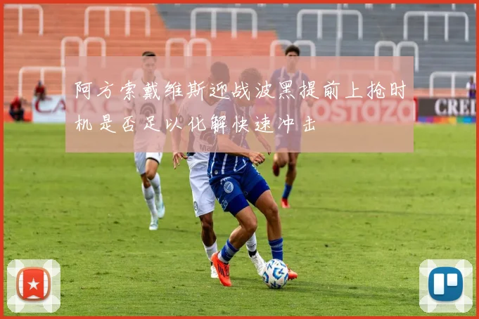 阿方索戴维斯迎战波黑提前上抢时机是否足以化解快速冲击