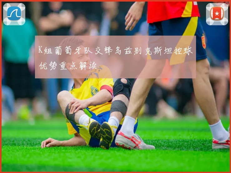K组葡萄牙队交锋乌兹别克斯坦控球优势重点解读