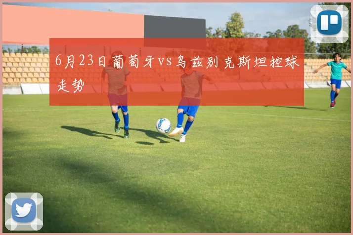 6月23日葡萄牙vs乌兹别克斯坦控球走势
