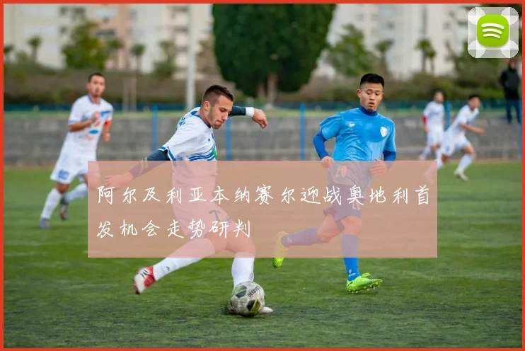 阿尔及利亚本纳赛尔迎战奥地利首发机会走势研判