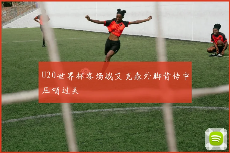 U20世界杯客场战艾克森外脚背传中压哨过关