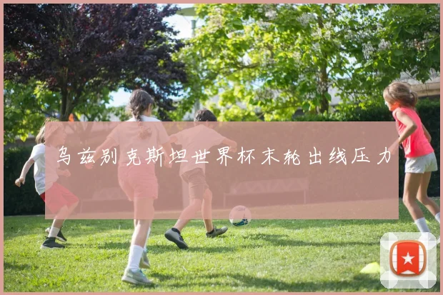 乌兹别克斯坦世界杯末轮出线压力