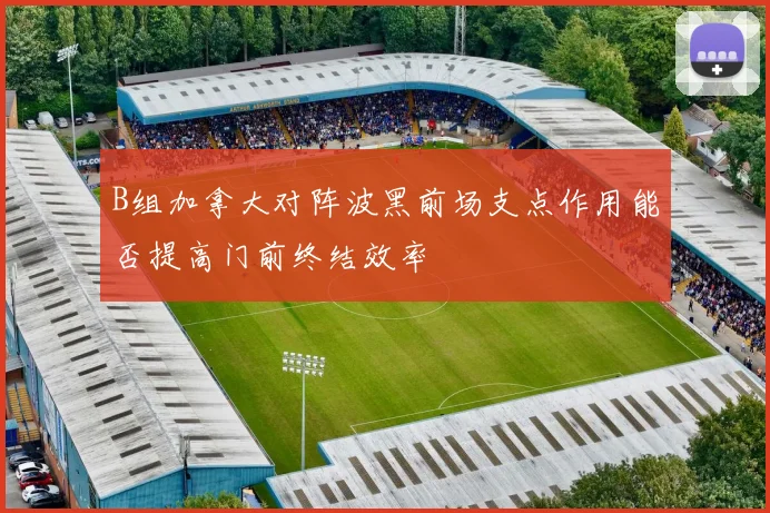 B组加拿大对阵波黑前场支点作用能否提高门前终结效率