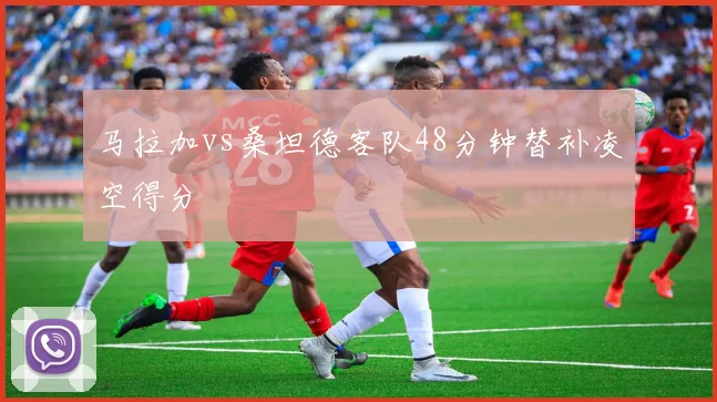 马拉加vs桑坦德客队48分钟替补凌空得分