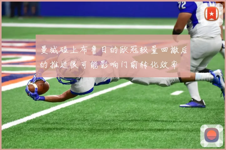 曼城碰上布鲁日的欧冠较量回撤后的推进很可能影响门前转化效率