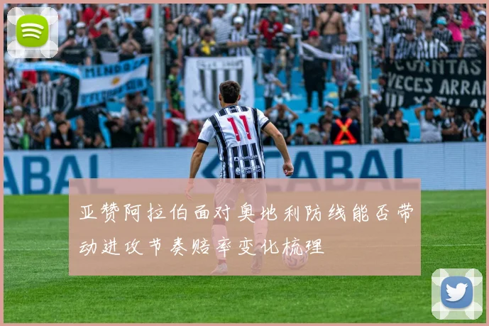 亚赞阿拉伯面对奥地利防线能否带动进攻节奏赔率变化梳理