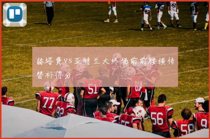 赫塔费vs亚特兰大终场前前腰横传替补得分