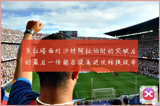 莫拉塔面对沙特阿拉伯时的突破后的最后一传能否提高进攻转换效率