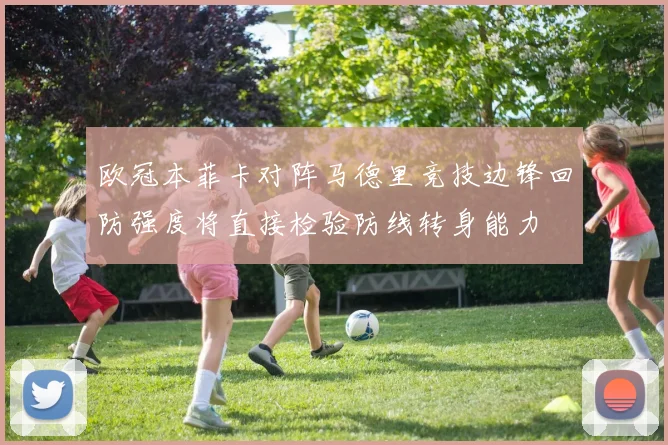 欧冠本菲卡对阵马德里竞技边锋回防强度将直接检验防线转身能力