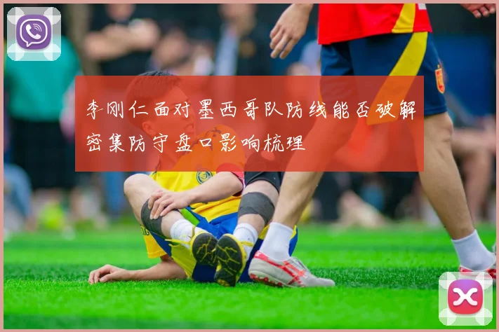 李刚仁面对墨西哥队防线能否破解密集防守盘口影响梳理
