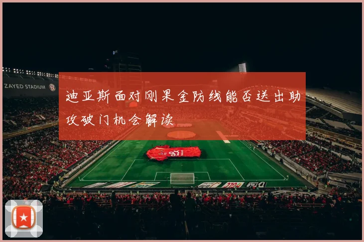迪亚斯面对刚果金防线能否送出助攻破门机会解读