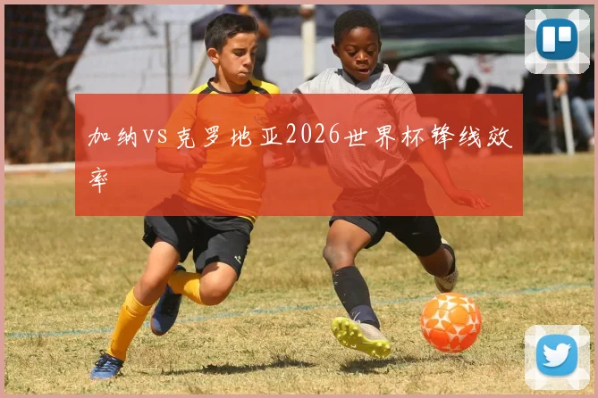 加纳vs克罗地亚2026世界杯锋线效率