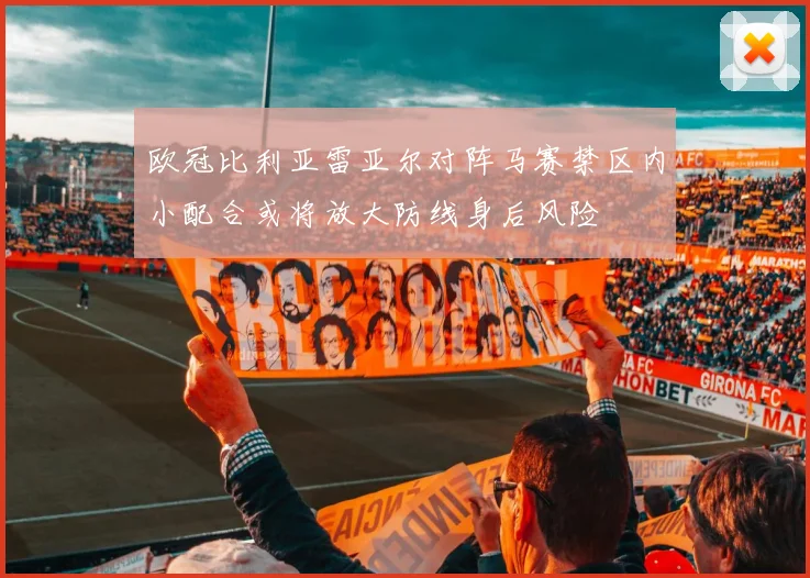 欧冠比利亚雷亚尔对阵马赛禁区内小配合或将放大防线身后风险