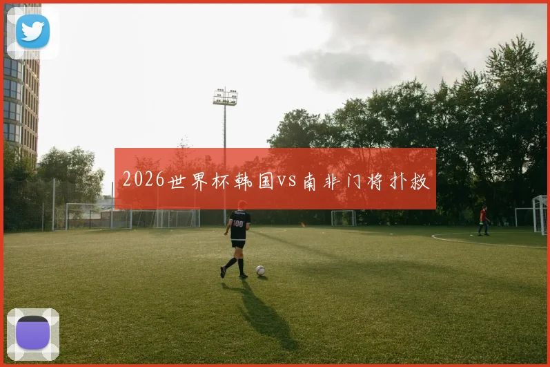 2026世界杯韩国vs南非门将扑救