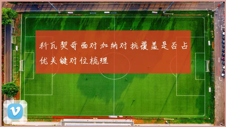 科瓦契奇面对加纳对抗覆盖是否占优关键对位梳理