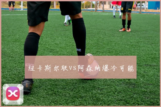 纽卡斯尔联vs阿森纳爆冷可能